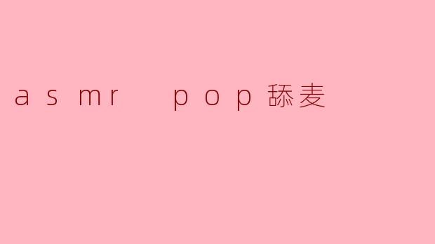 什么是ASMR pop舔麦,是如何制作的?****